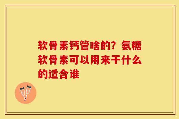 软骨素钙管啥的？氨糖软骨素可以用来干什么的适合谁