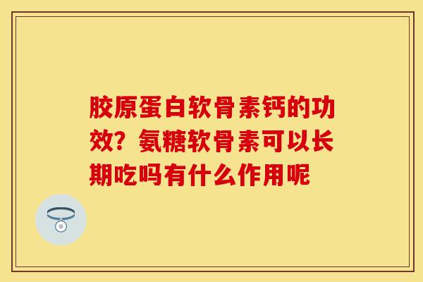 胶原蛋白软骨素钙的功效？氨糖软骨素可以长期吃吗有什么作用呢