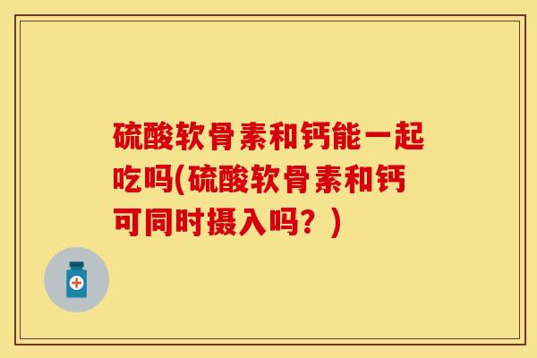 硫酸软骨素和钙能一起吃吗(硫酸软骨素和钙可同时摄入吗？)