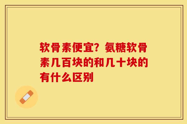 软骨素便宜？氨糖软骨素几百块的和几十块的有什么区别