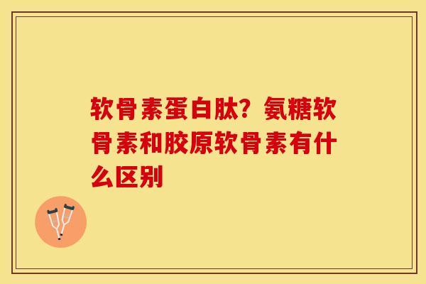软骨素蛋白肽？氨糖软骨素和胶原软骨素有什么区别