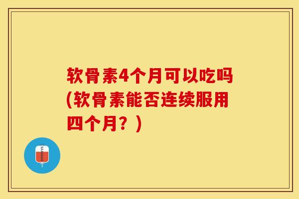 软骨素4个月可以吃吗(软骨素能否连续服用四个月？)