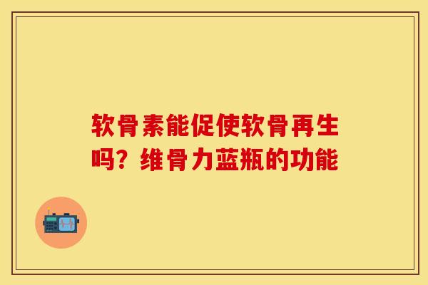 软骨素能促使软骨再生吗？维骨力蓝瓶的功能