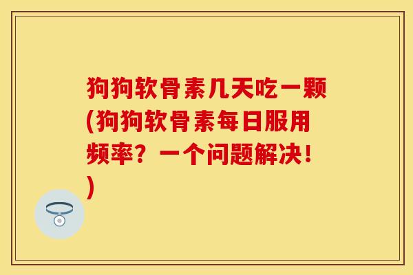 狗狗软骨素几天吃一颗(狗狗软骨素每日服用频率?一个问题解决!) 狗狗软骨素几天吃一颗(狗狗软骨素每日服用频率?一个问题解决!)