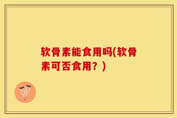 软骨素能食用吗(软骨素可否食用？)