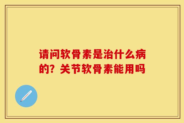 请问软骨素是治什么病的？关节软骨素能用吗