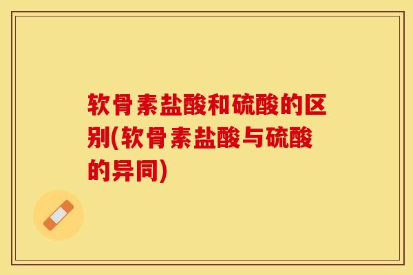 软骨素盐酸和硫酸的区别(软骨素盐酸与硫酸的异同)