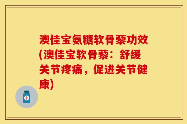 澳佳宝氨糖软骨藜功效(澳佳宝软骨藜：舒缓关节疼痛，促进关节健康)