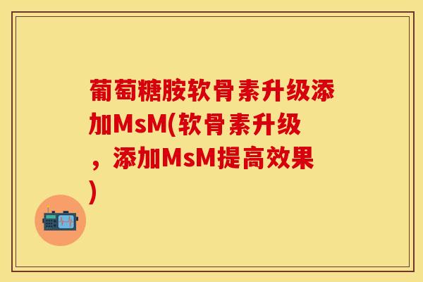 葡萄糖胺软骨素升级添加MsM(软骨素升级，添加MsM提高效果)