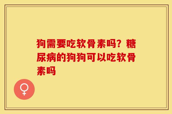 狗需要吃软骨素吗？糖尿病的狗狗可以吃软骨素吗