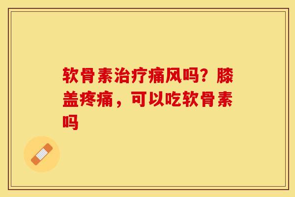软骨素治疗痛风吗？膝盖疼痛，可以吃软骨素吗