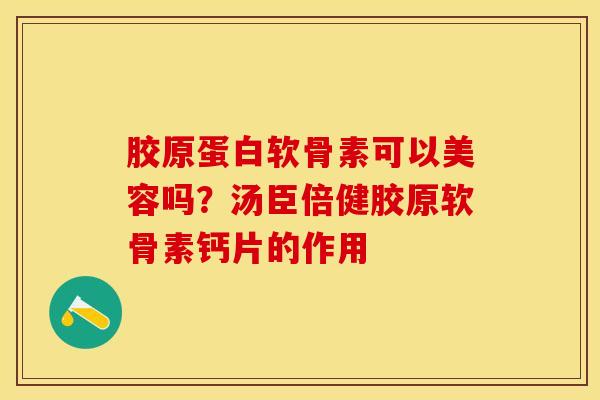 胶原蛋白软骨素可以美容吗？汤臣倍健胶原软骨素钙片的作用