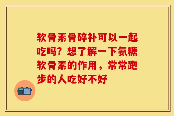 软骨素骨碎补可以一起吃吗？想了解一下氨糖软骨素的作用，常常跑步的人吃好不好