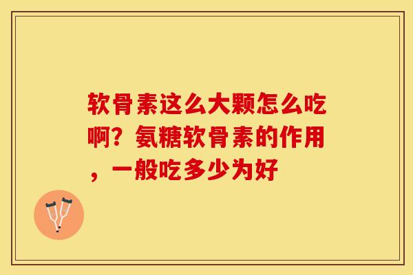 软骨素这么大颗怎么吃啊？氨糖软骨素的作用，一般吃多少为好