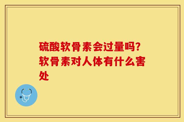 硫酸软骨素会过量吗？软骨素对人体有什么害处