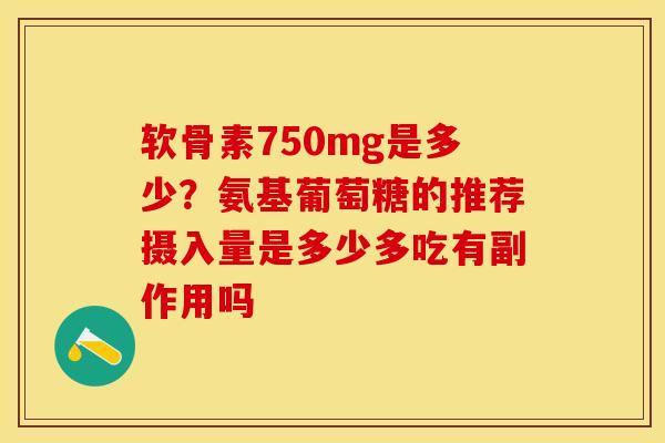 软骨素750mg是多少？氨基葡萄糖的推荐摄入量是多少多吃有副作用吗