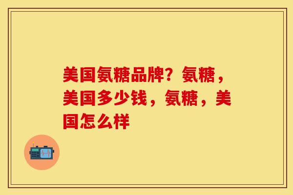 美国氨糖品牌？氨糖，美国多少钱，氨糖，美国怎么样