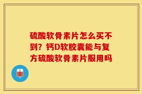 硫酸软骨素片怎么买不到？钙D软胶囊能与复方硫酸软骨素片服用吗