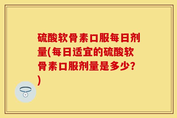 硫酸软骨素口服每日剂量(每日适宜的硫酸软骨素口服剂量是多少？)