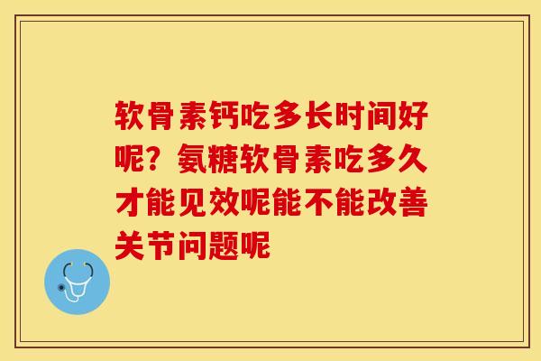 软骨素钙吃多长时间好呢?氨糖软骨素吃多久才能见效呢能不能改善关节问题呢 软骨素钙吃多长时间好呢?氨糖软骨素吃多久才能见效呢能不能改善关节问题呢