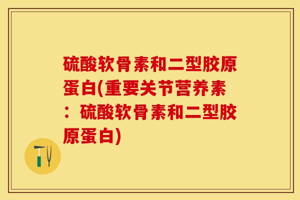 硫酸软骨素和二型胶原蛋白(重要关节营养素：硫酸软骨素和二型胶原蛋白)