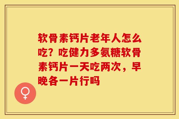 软骨素钙片老年人怎么吃？吃健力多氨糖软骨素钙片一天吃两次，早晚各一片行吗