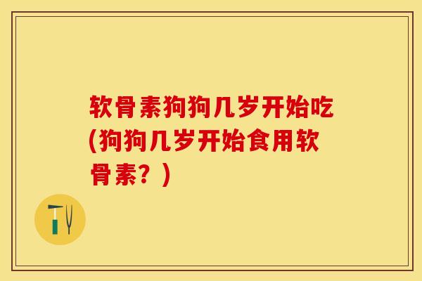 软骨素狗狗几岁开始吃(狗狗几岁开始食用软骨素？)