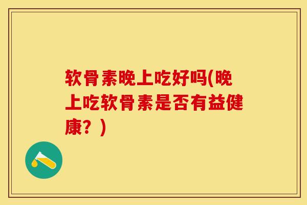 软骨素晚上吃好吗(晚上吃软骨素是否有益健康？)