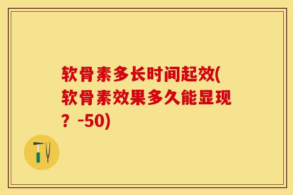软骨素多长时间起效(软骨素效果多久能显现？-50)