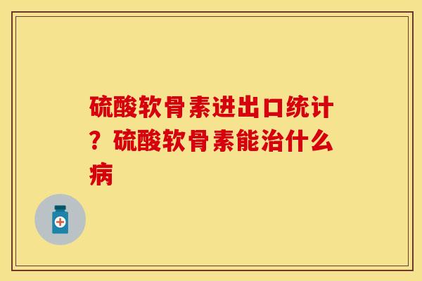硫酸软骨素进出口统计?硫酸软骨素能什么 硫酸软骨素进出口统计?硫酸软骨素能什么