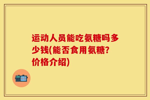 运动人员能吃氨糖吗多少钱(能否食用氨糖？价格介绍)