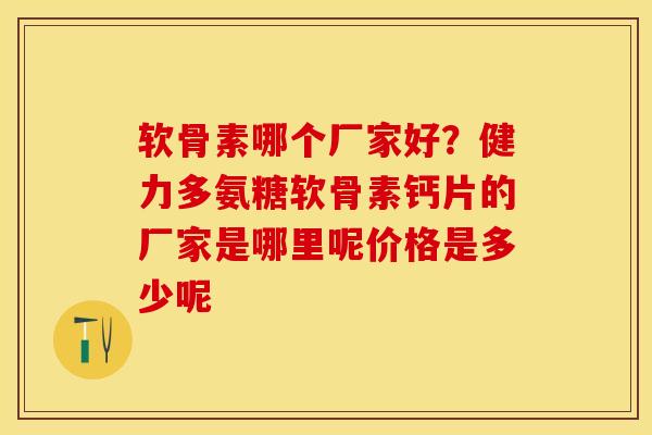 软骨素哪个厂家好？健力多氨糖软骨素钙片的厂家是哪里呢价格是多少呢