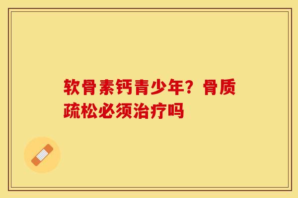 软骨素钙青少年？骨质疏松必须治疗吗