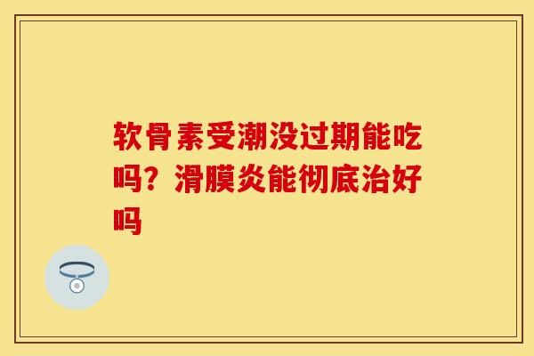 软骨素受潮没过期能吃吗？滑膜炎能彻底治好吗