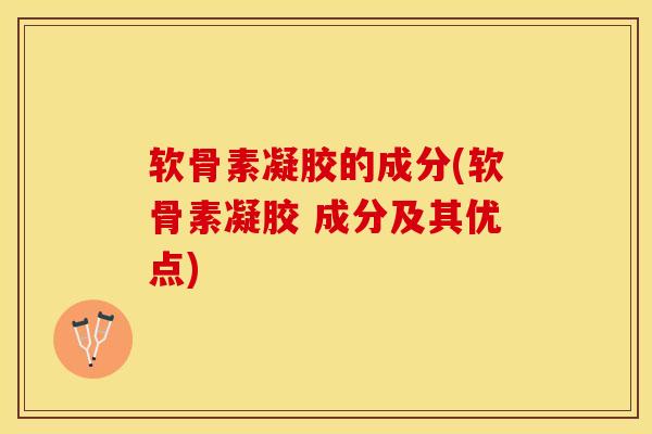 软骨素凝胶的成分(软骨素凝胶 成分及其优点)
