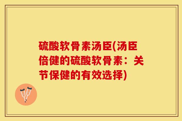 硫酸软骨素汤臣(汤臣倍健的硫酸软骨素：关节保健的有效选择)