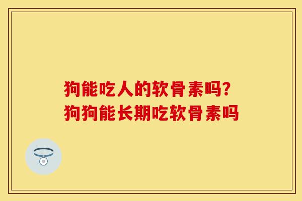 狗能吃人的软骨素吗？狗狗能长期吃软骨素吗
