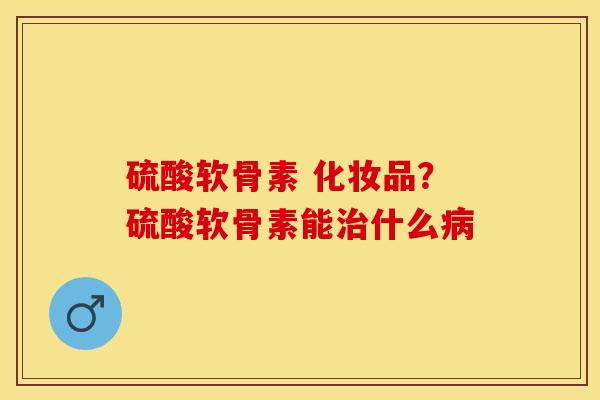硫酸软骨素 化妆品？硫酸软骨素能治什么病