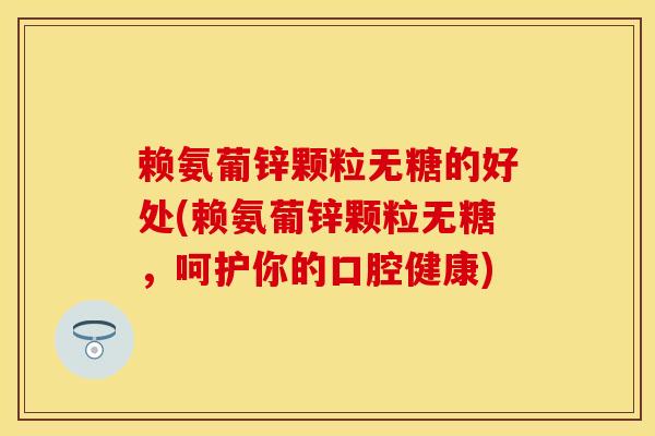 赖氨葡锌颗粒无糖的好处(赖氨葡锌颗粒无糖，呵护你的口腔健康)