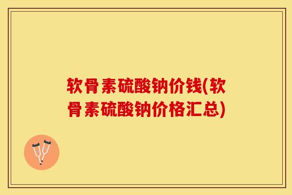 软骨素硫酸钠价钱(软骨素硫酸钠价格汇总)