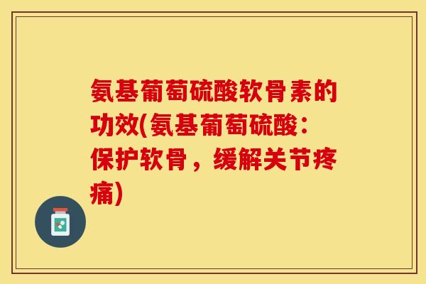 氨基葡萄硫酸软骨素的功效(氨基葡萄硫酸:保护软骨,缓解关节) 氨基葡萄硫酸软骨素的功效(氨基葡萄硫酸:保护软骨,缓解关节)