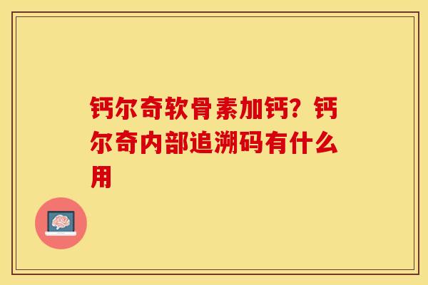 钙尔奇软骨素加钙？钙尔奇内部追溯码有什么用