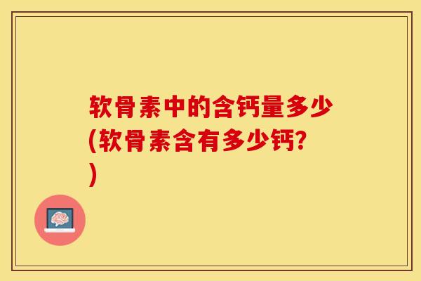 软骨素中的含钙量多少(软骨素含有多少钙？)