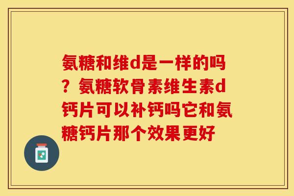 氨糖和维d是一样的吗？氨糖软骨素维生素d钙片可以补钙吗它和氨糖钙片那个效果更好