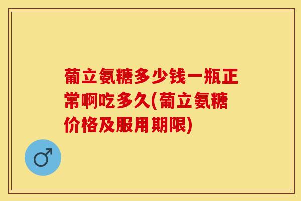 葡立氨糖多少钱一瓶正常啊吃多久(葡立氨糖价格及服用期限)
