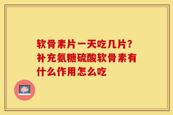 软骨素片一天吃几片？补充氨糖硫酸软骨素有什么作用怎么吃