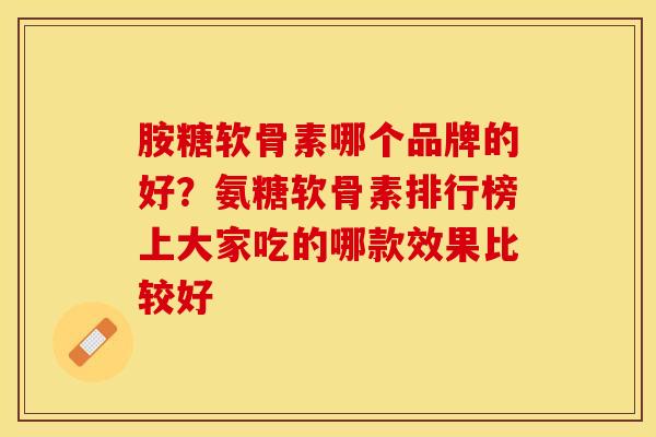 胺糖软骨素哪个品牌的好？氨糖软骨素排行榜上大家吃的哪款效果比较好