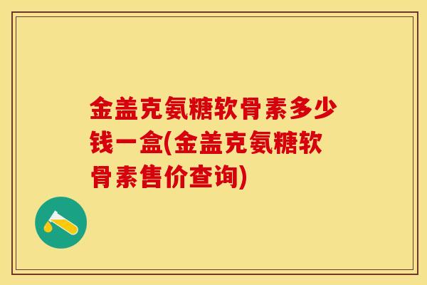 金盖克氨糖软骨素多少钱一盒(金盖克氨糖软骨素售价查询)