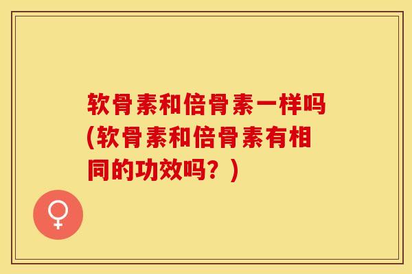 软骨素和倍骨素一样吗(软骨素和倍骨素有相同的功效吗？)