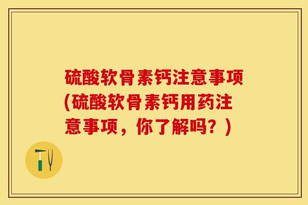 硫酸软骨素钙注意事项(硫酸软骨素钙用药注意事项，你了解吗？)